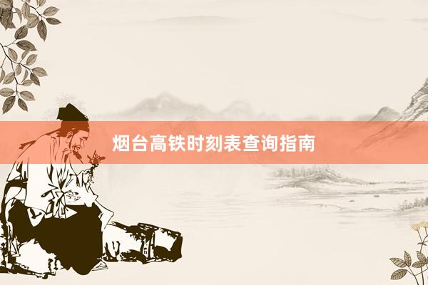 烟台高铁时刻表查询指南
