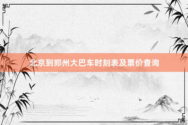 北京到郑州大巴车时刻表及票价查询
