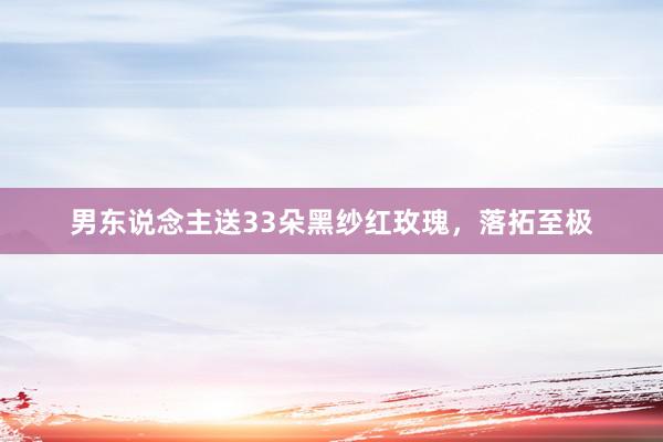 男东说念主送33朵黑纱红玫瑰，落拓至极