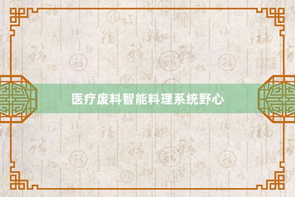 医疗废料智能料理系统野心
