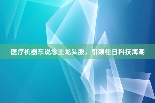 医疗机器东说念主龙头股,引颈往日科技海潮