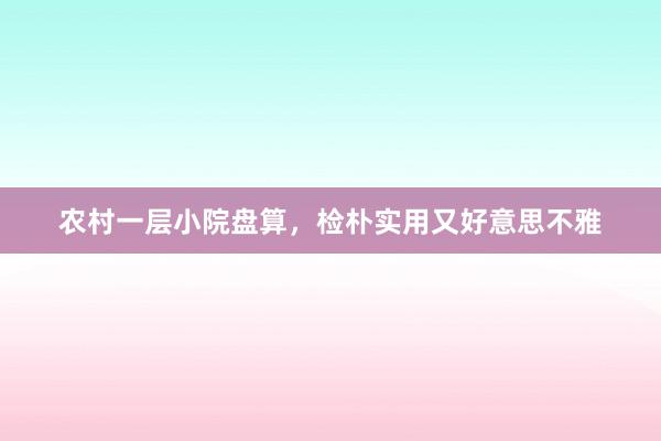 农村一层小院盘算，检朴实用又好意思不雅