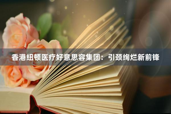 香港纽顿医疗好意思容集团：引颈绚烂新前锋